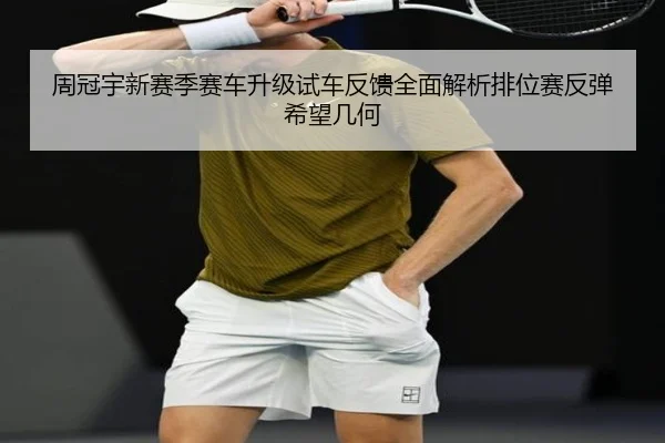 周冠宇新赛季赛车升级试车反馈全面解析排位赛反弹希望几何